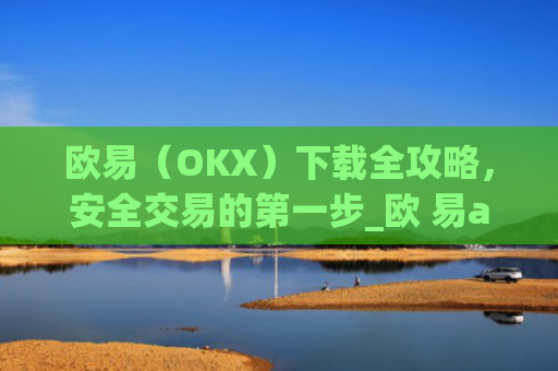 欧易（OKX）下载全攻略，安全交易的第一步_欧 易app官网下载最新