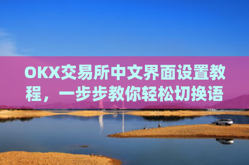 OKX交易所中文界面设置教程，一步步教你轻松切换语言_okex怎么设置中文