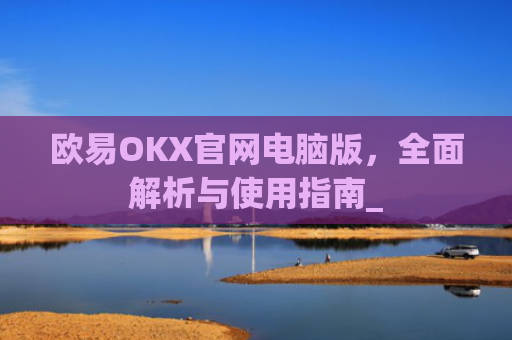 欧易OKX官网电脑版，全面解析与使用指南_