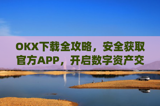 OKX下载全攻略，安全获取官方APP，开启数字资产交易之旅_OkX下载官网.官网注册.中国
