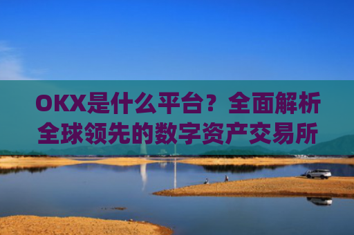 OKX是什么平台？全面解析全球领先的数字资产交易所_okex是什么平台
