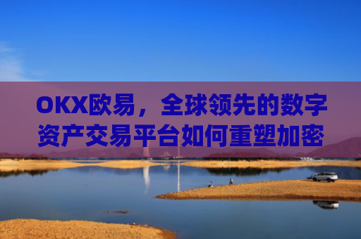 OKX欧易,全球领先的数字资产交易平台如何重塑加密货币生态_okx殴易是合法的吗