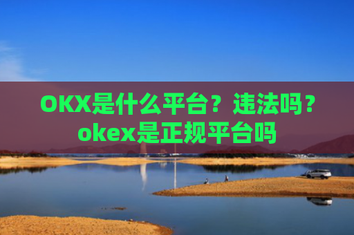 OKX是什么平台？违法吗？okex是正规平台吗