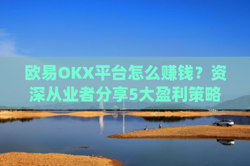 欧易OKX平台怎么赚钱？资深从业者分享5大盈利策略_