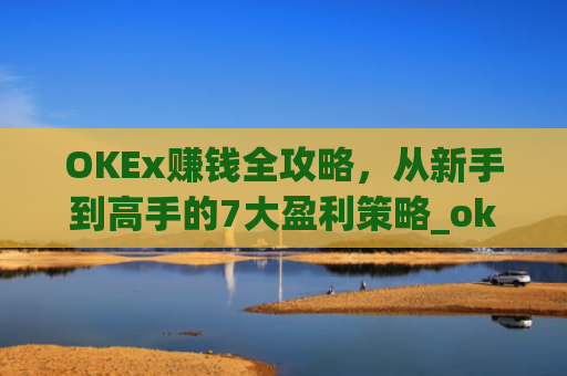 OKEx赚钱全攻略，从新手到高手的7大盈利策略_okex的赚币