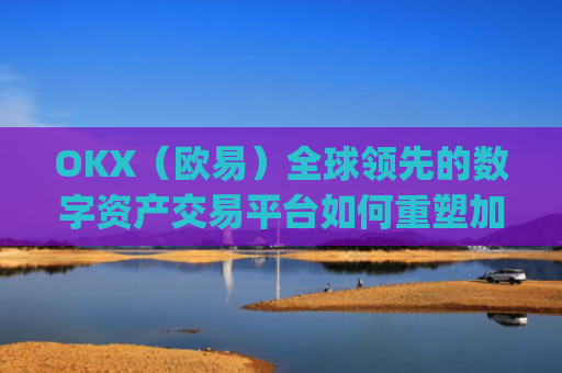 OKX(欧易)全球领先的数字资产交易平台如何重塑加密货币未来_