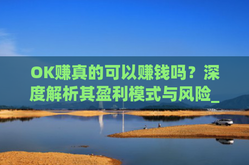 OK赚真的可以赚钱吗？深度解析其盈利模式与风险_ok赚是真的吗