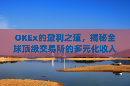 OKEx的盈利之道，揭秘全球顶级交易所的多元化收入模式_okex怎么挣钱