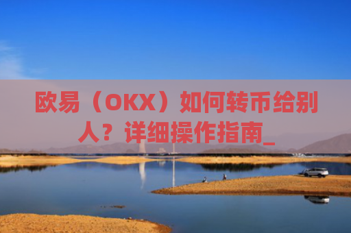 欧易（OKX）如何转币给别人？详细操作指南_