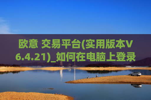 欧意 交易平台(实用版本V6.4.21)_如何在电脑上登录欧意