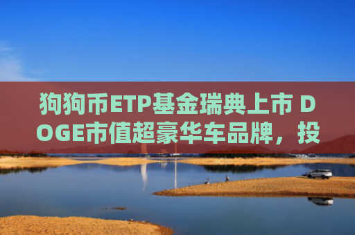 狗狗币ETP基金瑞典上市 DOGE市值超豪华车品牌，投资者迎来新机遇