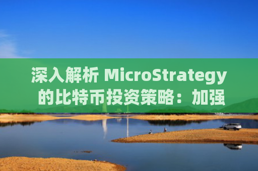 深入解析 MicroStrategy 的比特币投资策略：加强版 Grayscale 和 Luna