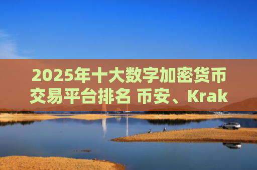 2025年十大数字加密货币交易平台排名 币安、Kraken、Coinbase等