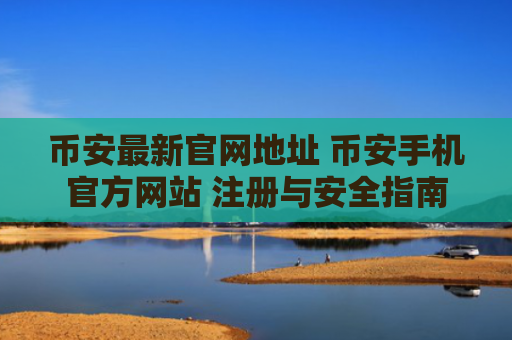 币安最新官网地址 币安手机官方网站 注册与安全指南