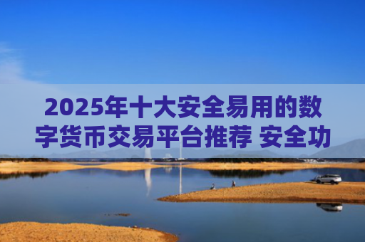 2025年十大安全易用的数字货币交易平台推荐 安全功能与用户友好性并存