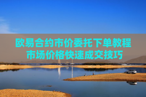 欧易合约市价委托下单教程 市场价格快速成交技巧