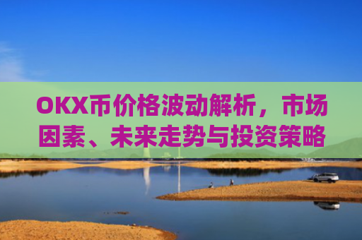 OKX币价格波动解析，市场因素、未来走势与投资策略_okex币价格