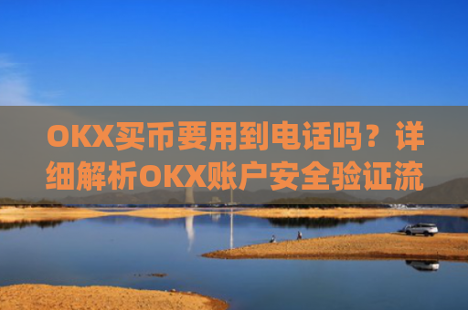 OKX买币要用到电话吗？详细解析OKX账户安全验证流程_okex买币有手续费吗