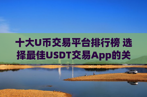 十大U币交易平台排行榜 选择最佳USDT交易App的关键因素