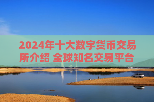 2024年十大数字货币交易所介绍 全球知名交易平台详析