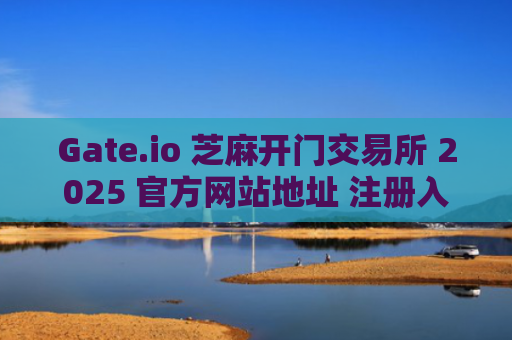 Gate.io 芝麻开门交易所 2025 官方网站地址 注册入口 数字资产交易
