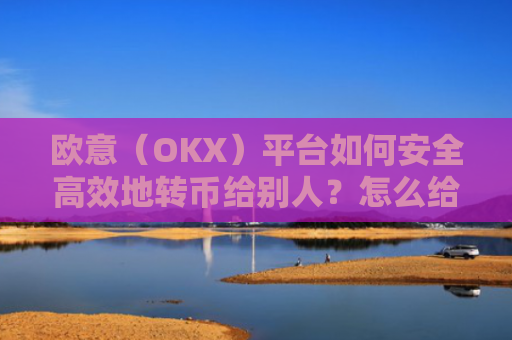 欧意（OKX）平台如何安全高效地转币给别人？怎么给别人转欧元