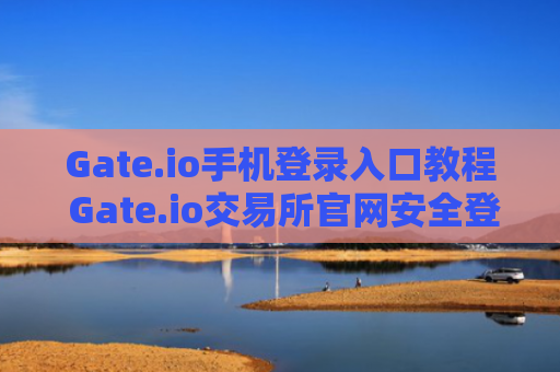 Gate.io手机登录入口教程 Gate.io交易所官网安全登录指南