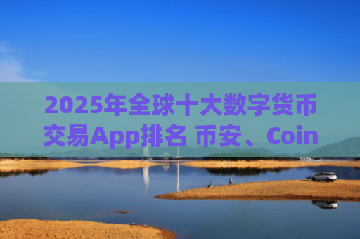 2025年全球十大数字货币交易App排名 币安、Coinbase等引领市场
