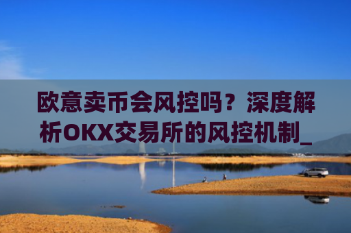 欧意卖币会风控吗？深度解析OKX交易所的风控机制_