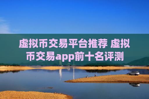 虚拟币交易平台推荐 虚拟币交易app前十名评测