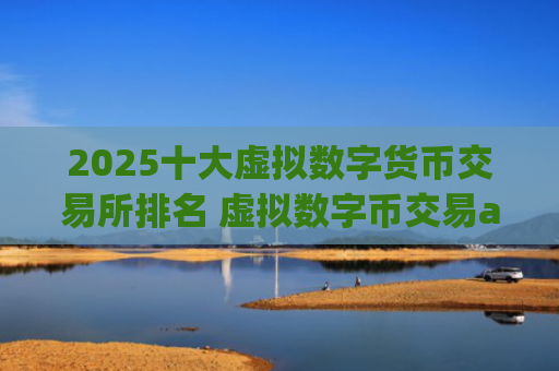 2025十大虚拟数字货币交易所排名 虚拟数字币交易app推荐