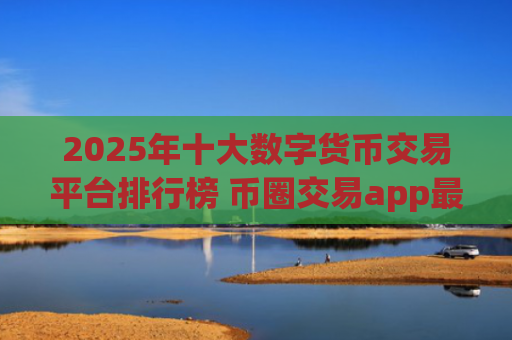2025年十大数字货币交易平台排行榜 币圈交易app最新推荐
