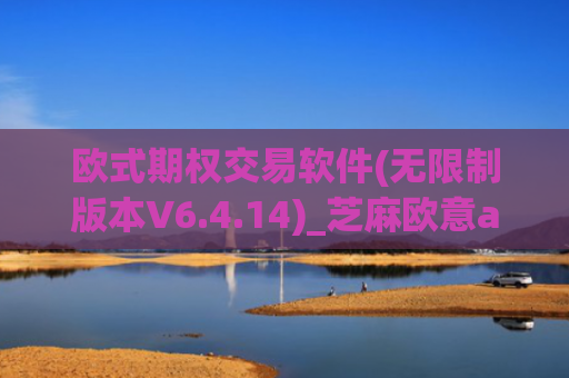 欧式期权交易软件(无限制版本V6.4.14)_芝麻欧意app那个靠谱