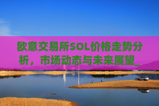 欧意交易所SOL价格走势分析，市场动态与未来展望_