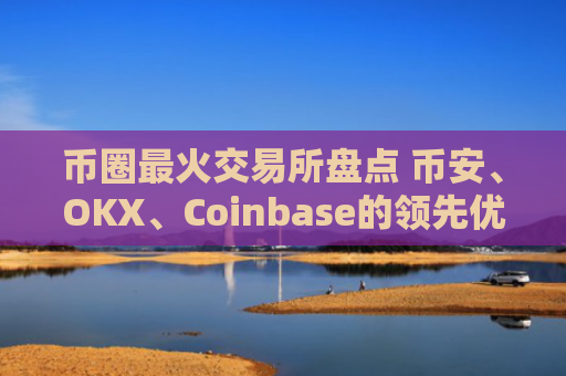 币圈最火交易所盘点 币安、OKX、Coinbase的领先优势