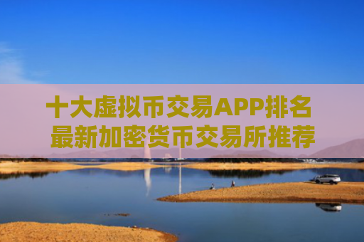 十大虚拟币交易APP排名 最新加密货币交易所推荐