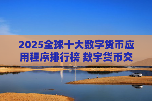 2025全球十大数字货币应用程序排行榜 数字货币交易平台推荐