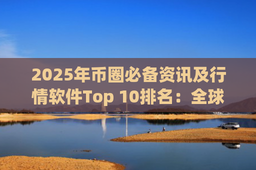 2025年币圈必备资讯及行情软件Top 10排名：全球十大加密货币交易所权威榜单