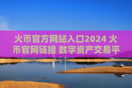 火币官方网站入口2024 火币官网链接 数字资产交易平台