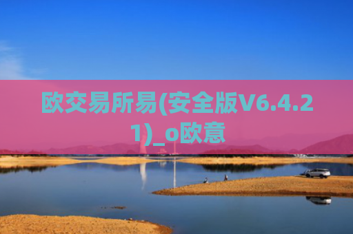 欧交易所易(安全版V6.4.21)_o欧意