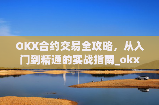 OKX合约交易全攻略,从入门到精通的实战指南_okx合约怎么开