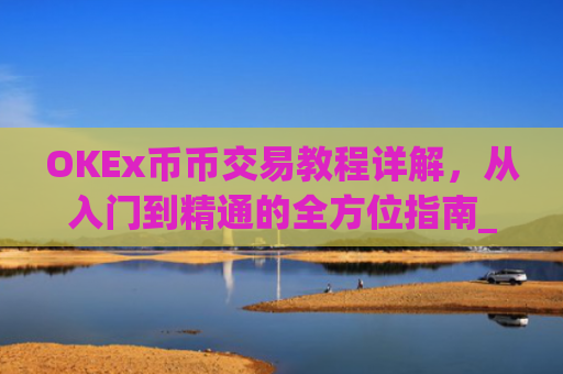 OKEx币币交易教程详解，从入门到精通的全方位指南_okex币币交易怎么卖出