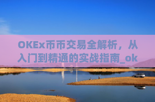 OKEx币币交易全解析，从入门到精通的实战指南_okex币币交易手续费怎么算