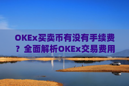 OKEx买卖币有没有手续费？全面解析OKEx交易费用_okex 卖币