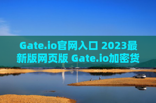 Gate.io官网入口 2023最新版网页版 Gate.io加密货币交易所功能与优势