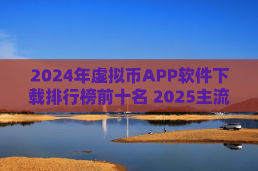 2024年虚拟币APP软件下载排行榜前十名 2025主流比特币交易所