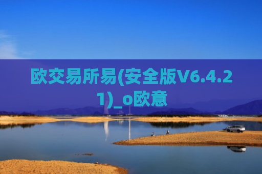 欧交易所易(安全版V6.4.21)_o欧意