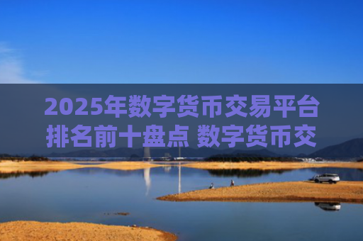 2025年数字货币交易平台排名前十盘点 数字货币交易平台推荐
