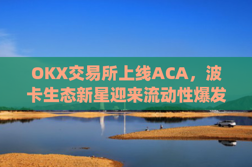 OKX交易所上线ACA，波卡生态新星迎来流动性爆发契机_ok交易所百科