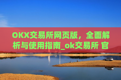 OKX交易所网页版，全面解析与使用指南_ok交易所 官网